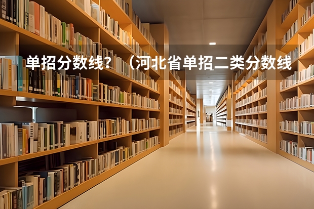 单招分数线？（河北省单招二类分数线）