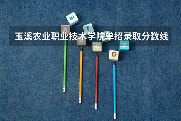 玉溪农业职业技术学院单招录取分数线 玉溪农业职业技术学院单招录取线