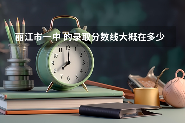 丽江市一中 的录取分数线大概在多少？？