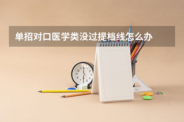 单招对口医学类没过提档线怎么办