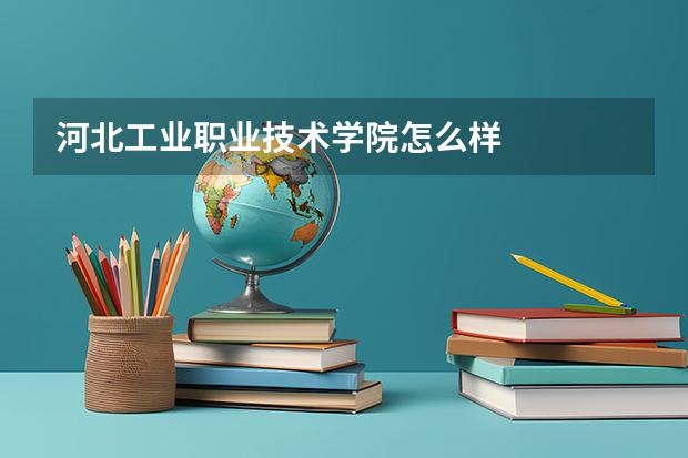 河北工业职业技术学院怎么样