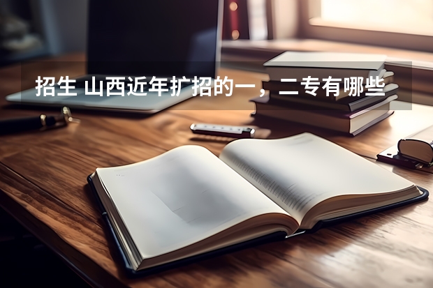 招生 山西近年扩招的一,二专有哪些,最好分低点,大家帮忙拉