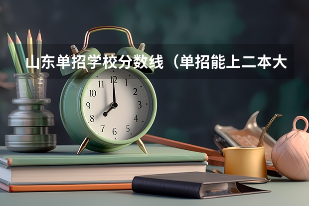 山东单招学校分数线(单招能上二本大学么?)