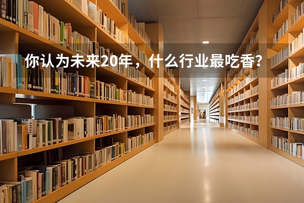 你认为未来20年，什么行业最吃香？(未来十年什么行业最吃香)