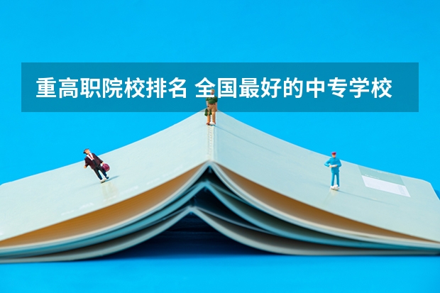 重高职院校排名 全国最好的中专学校排名