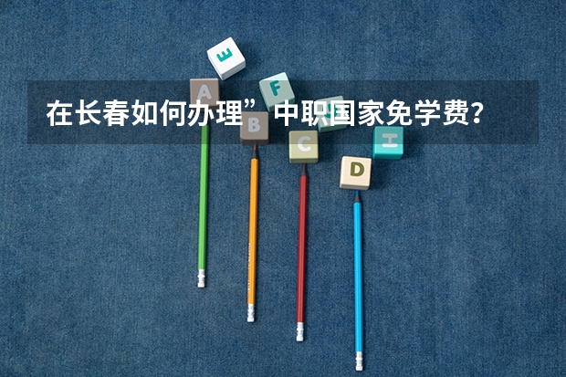 在长春如何办理”中职国家免学费？