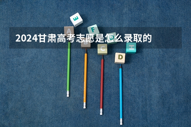 2024甘肃高考志愿是怎么录取的 录取原则和顺序是什么
