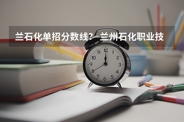 兰石化单招分数线? 兰州石化职业技术学院单招分数线