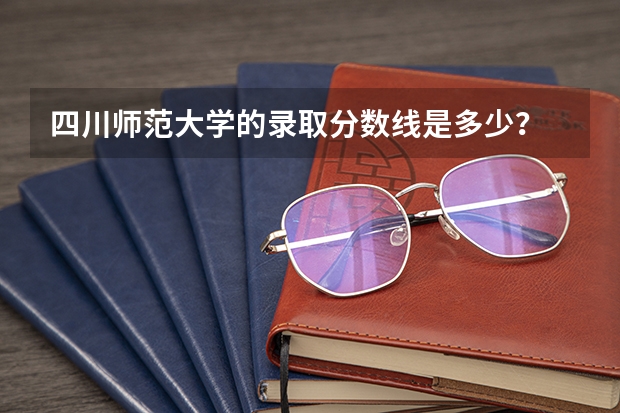 四川师范大学的录取分数线是多少?