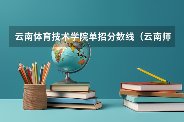 云南体育技术学院单招分数线(云南师范大学体育单招录取分数线)