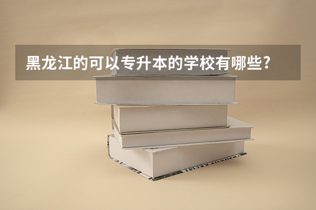 黑龙江的可以专升本的学校有哪些?