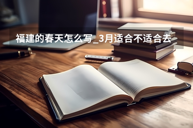福建的春天怎么写_3月适合不适合去福建