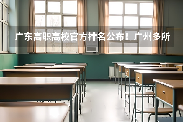 广东高职高校官方排名公布！广州多所高职高校位列前十！ 安徽高职院校排名最新
