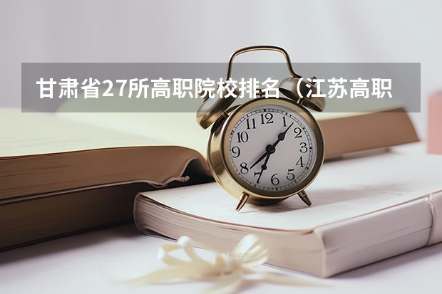 甘肃省27所高职院校排名（江苏高职大专院校排名）