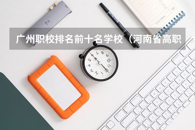 广州职校排名前十名学校（河南省高职高专排名）