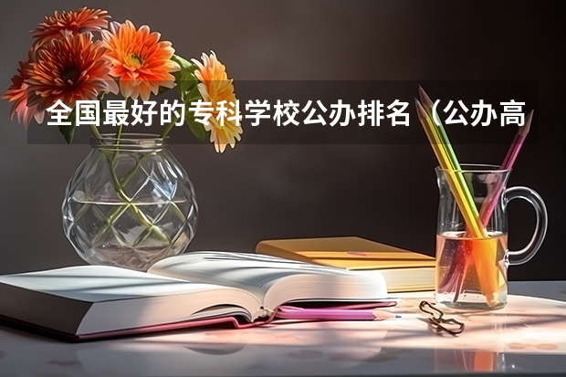 全国最好的专科学校公办排名（公办高职高专排名）