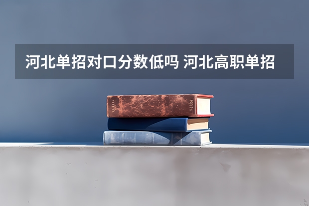 河北单招对口分数低吗 河北高职单招分数线