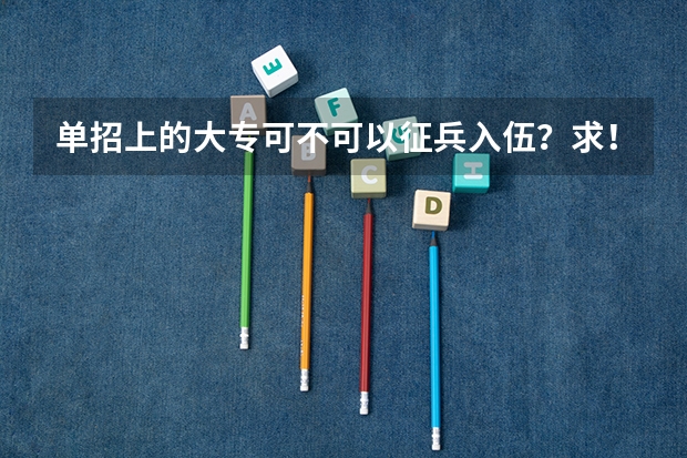 单招上的大专可不可以征兵入伍？求！单招考上了。就有大专毕业证了吗？然后去部队当兵，是专科学历吗？？
