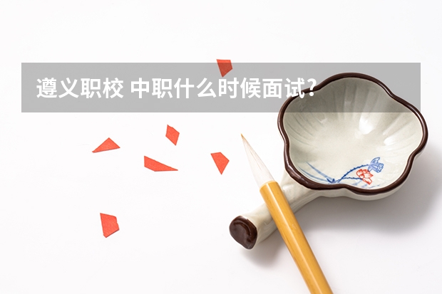 遵义职校 中职什么时候面试?