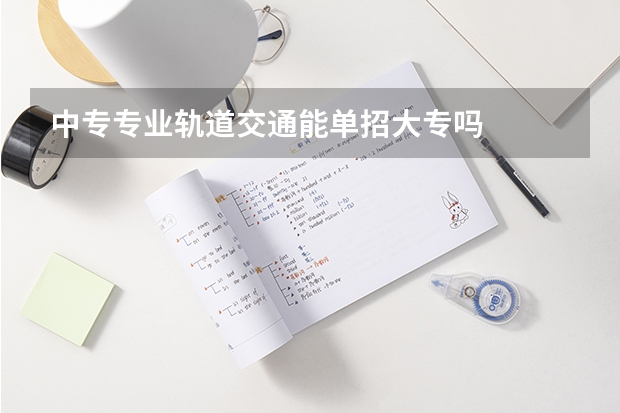 中专专业轨道交通能单招大专吗