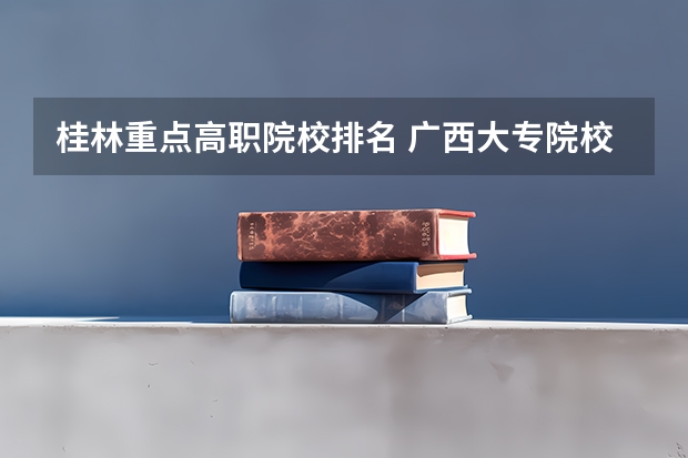 桂林重点高职院校排名 广西大专院校排名榜