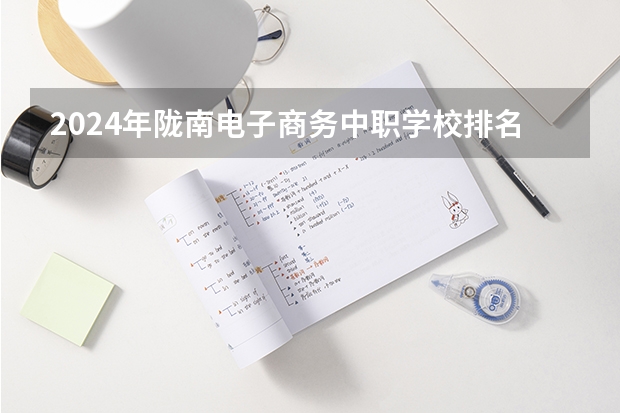 2024年陇南电子商务中职学校排名榜 甘肃省单招学校排名及专业