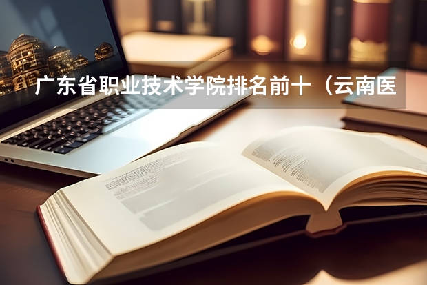 广东省职业技术学院排名前十（云南医学专科学校排名）