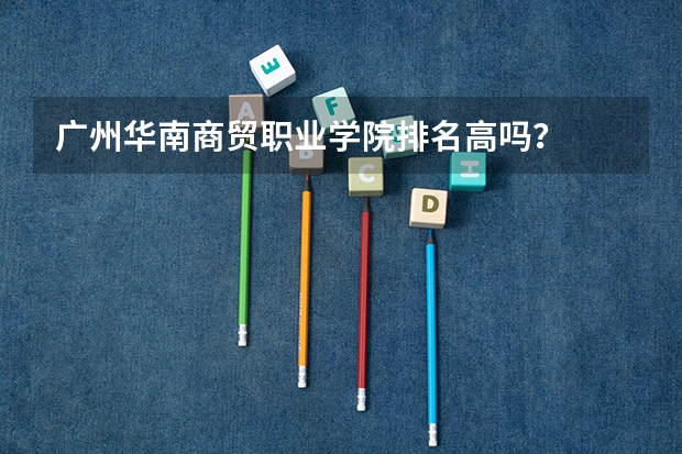 广州华南商贸职业学院排名高吗？