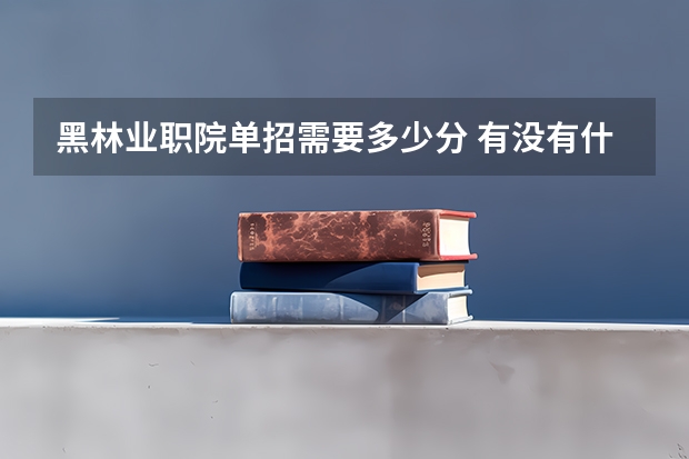 黑林业职院单招需要多少分 有没有什么要求