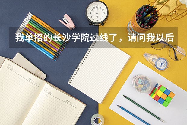 我单招的长沙学院过线了，请问我以后上那学校的流程么?迷茫… 长沙卫生职业学院单招录取线2023