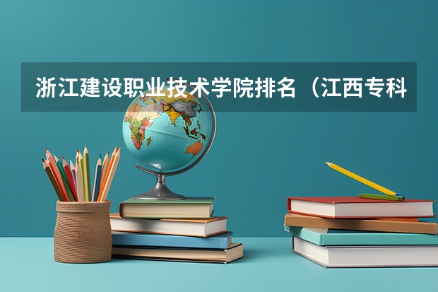 浙江建设职业技术学院排名（江西专科学校排名）