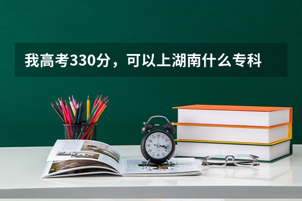 我高考330分，可以上湖南什么专科或高职院校？