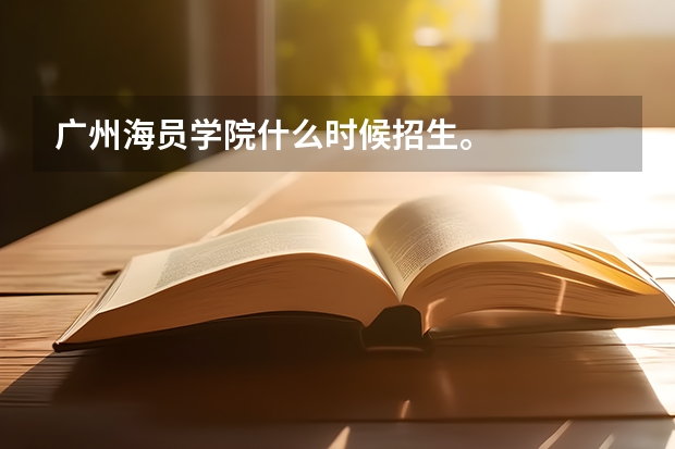 广州海员学院什么时候招生。