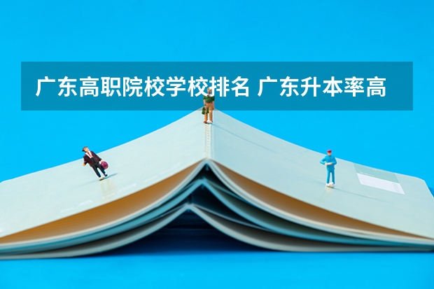 广东高职院校学校排名 广东升本率高的专科学校排名