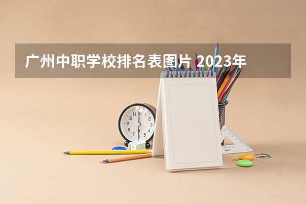 广州中职学校排名表图片 2023年广东广州市中等职业学校(中职)所有名单(38所)