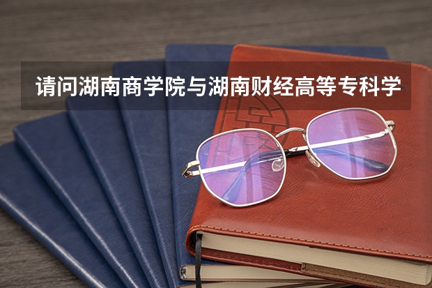 请问湖南商学院与湖南财经高等专科学校哪个会计专业比较好？哪个可以专升本？升到什么学校？谢谢~！
