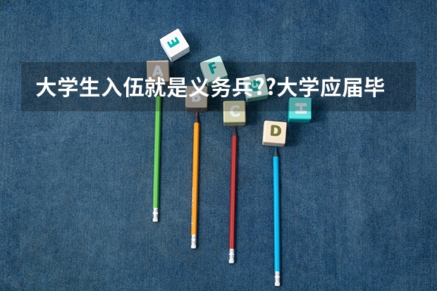 大学生入伍就是义务兵??大学应届毕业生应征入伍有什么具体的优惠?