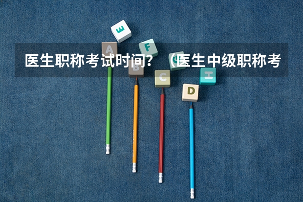 医生职称考试时间？（医生中级职称考试报名时间）