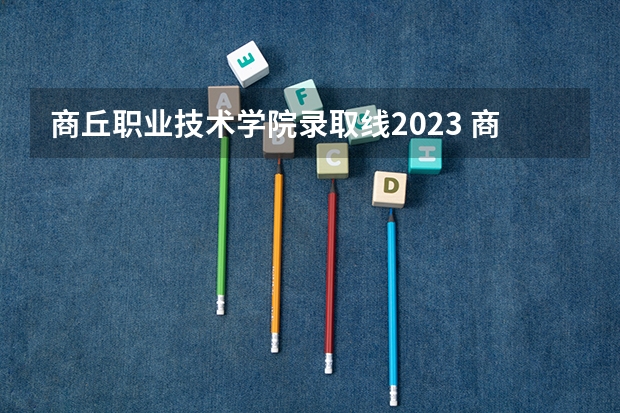 商丘职业技术学院录取线2023 商丘职业技术学院单招分数