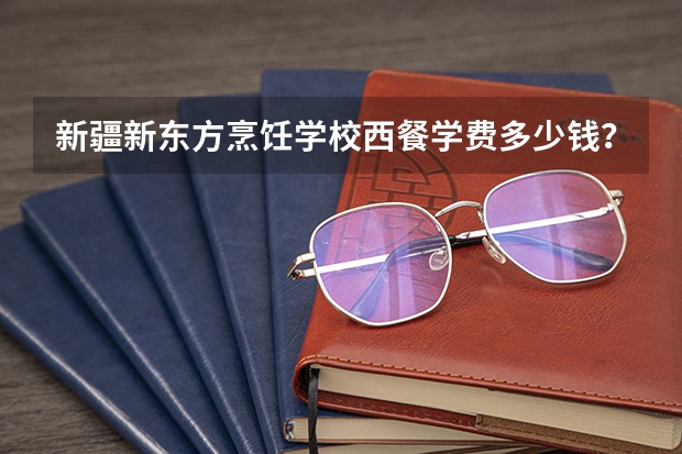 新疆新东方烹饪学校西餐学费多少钱？