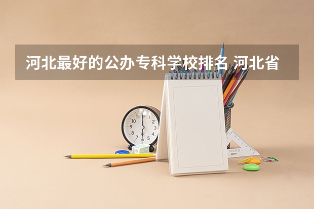 河北最好的公办专科学校排名 河北省的大专学校排名