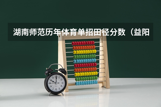 湖南师范历年体育单招田径分数(益阳师范高等专科学校录取分数线)