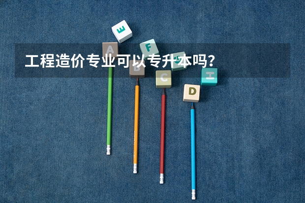 工程造价专业可以专升本吗？