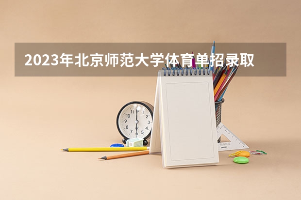 2023年北京师范大学体育单招录取名单（北京师范大学单招录取分数线）