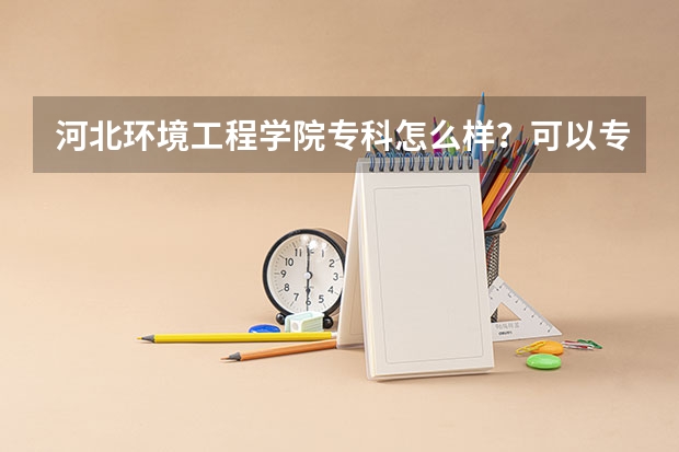 河北环境工程学院专科怎么样?可以专升本吗