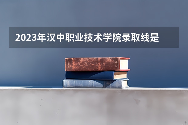 2023年汉中职业技术学院录取线是多少