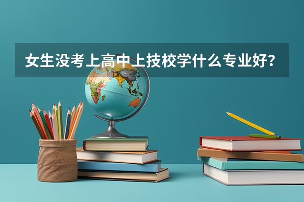 女生没考上高中上技校学什么专业好？