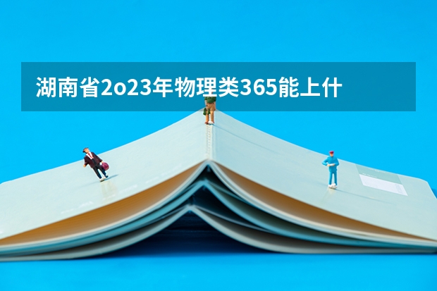 湖南省2o23年物理类365能上什么专科学校