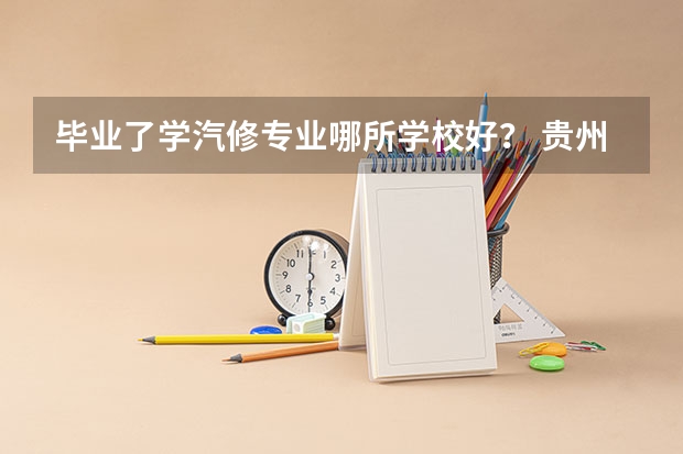 毕业了学汽修专业哪所学校好? 贵州省大专专科院校排名 专科排名情况