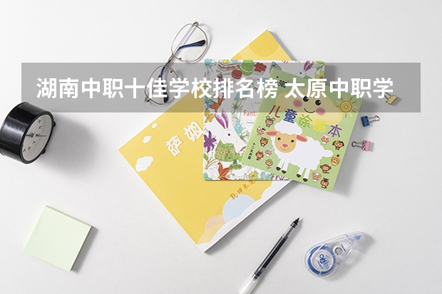 湖南中职十佳学校排名榜 太原中职学校排名
